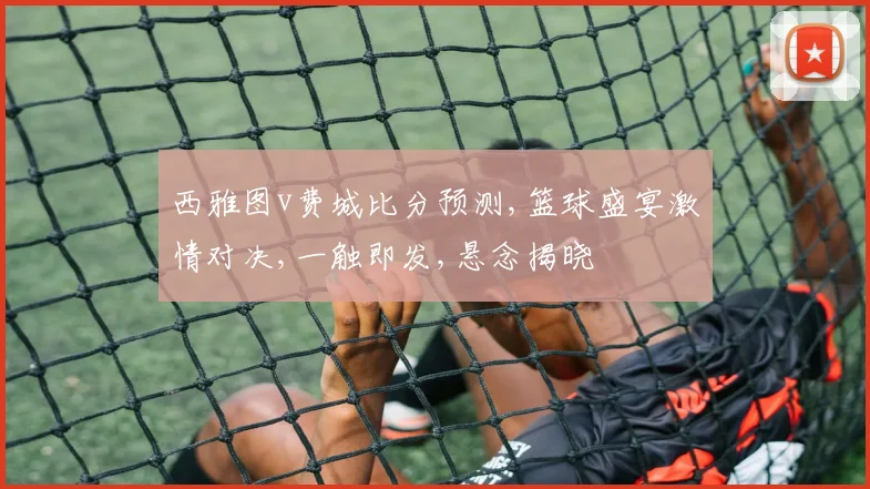 西雅图v费城比分预测,篮球盛宴激情对决,一触即发,悬念揭晓