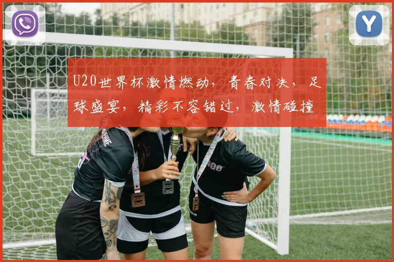 U20世界杯激情燃动，青春对决，足球盛宴，精彩不容错过，激情碰撞，梦想起航