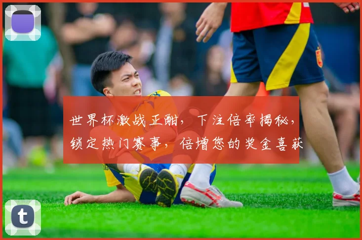 世界杯激战正酣，下注倍率揭秘，锁定热门赛事，倍增您的奖金喜获丰收，速来围观