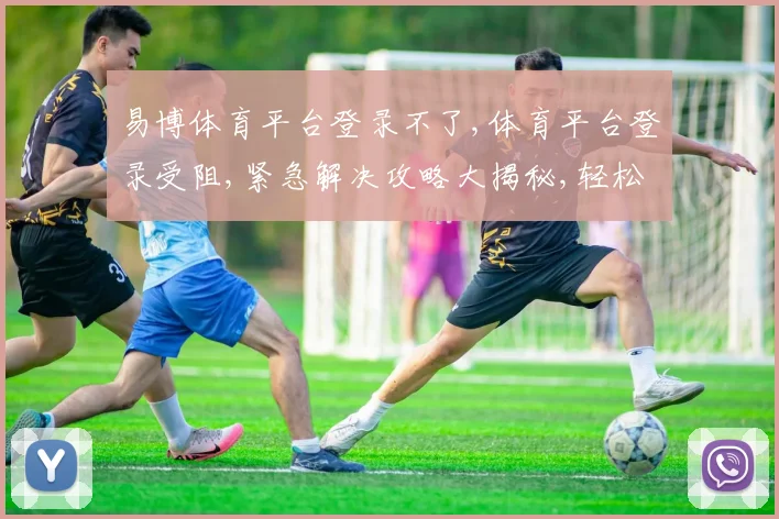 易博体育平台登录不了,体育平台登录受阻,紧急解决攻略大揭秘,轻松登录