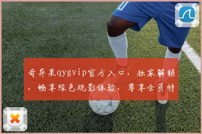 奇异果qygvip官方入口，独家解锁，畅享绿色观影体验，尊享会员特权，不容错过