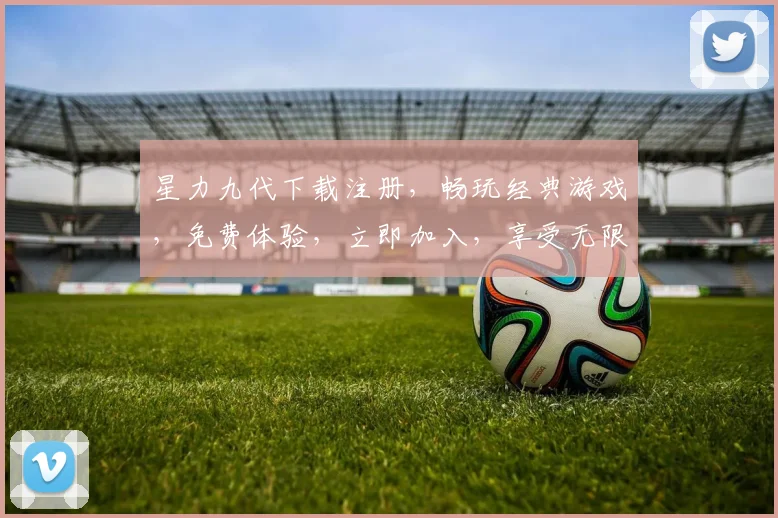 星力九代下载注册，畅玩经典游戏，免费体验，立即加入，享受无限乐趣，不容错过